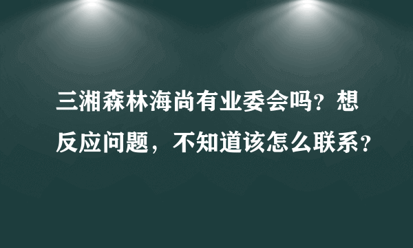 三湘森林海尚有业委会吗？想反应问题，不知道该怎么联系？