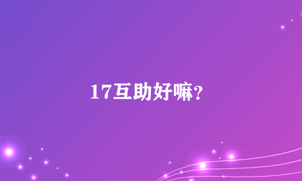 17互助好嘛？