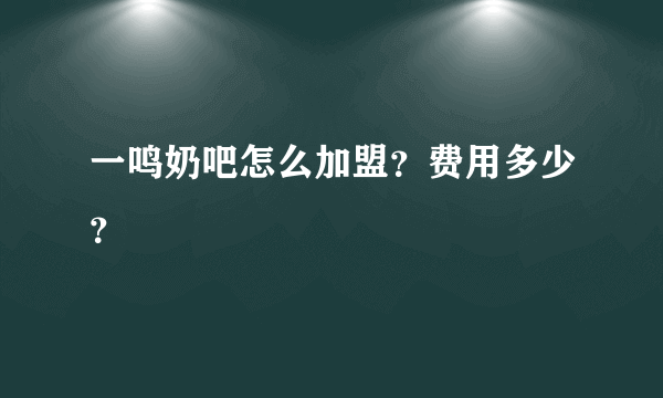 一鸣奶吧怎么加盟？费用多少？