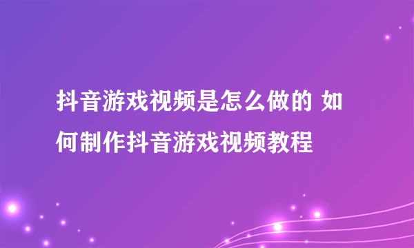 抖音游戏视频是怎么做的 如何制作抖音游戏视频教程