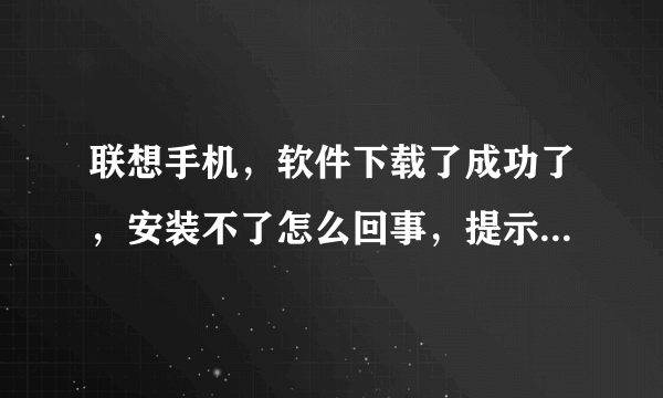 联想手机，软件下载了成功了，安装不了怎么回事，提示安装失败？