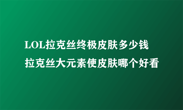 LOL拉克丝终极皮肤多少钱 拉克丝大元素使皮肤哪个好看