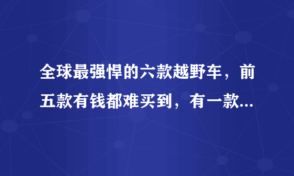 全球最强悍的六款越野车，前五款有钱都难买到，有一款还带着电视