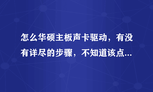 怎么华硕主板声卡驱动，有没有详尽的步骤，不知道该点哪个英文