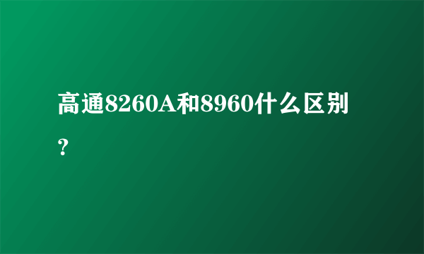 高通8260A和8960什么区别？