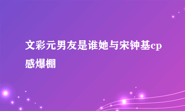 文彩元男友是谁她与宋钟基cp感爆棚