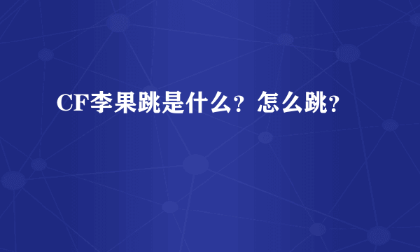 CF李果跳是什么？怎么跳？