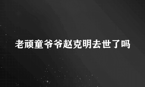 老顽童爷爷赵克明去世了吗