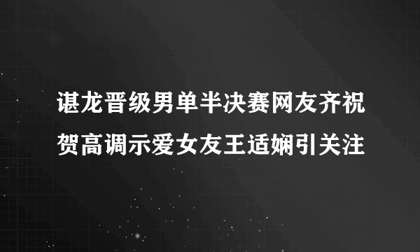 谌龙晋级男单半决赛网友齐祝贺高调示爱女友王适娴引关注