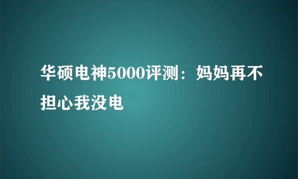 华硕电神5000评测：妈妈再不担心我没电