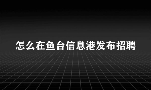 怎么在鱼台信息港发布招聘