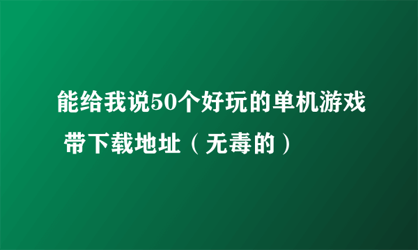 能给我说50个好玩的单机游戏 带下载地址（无毒的）