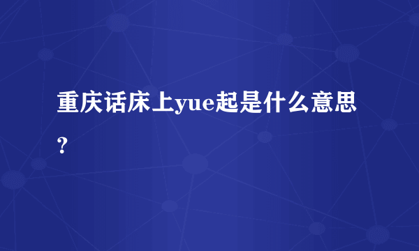 重庆话床上yue起是什么意思？