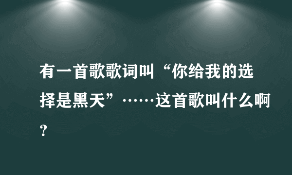 有一首歌歌词叫“你给我的选择是黑天”……这首歌叫什么啊？