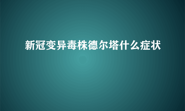 新冠变异毒株德尔塔什么症状