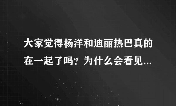 大家觉得杨洋和迪丽热巴真的在一起了吗？为什么会看见帖子说杨洋去年年底就在追迪丽热巴呀？