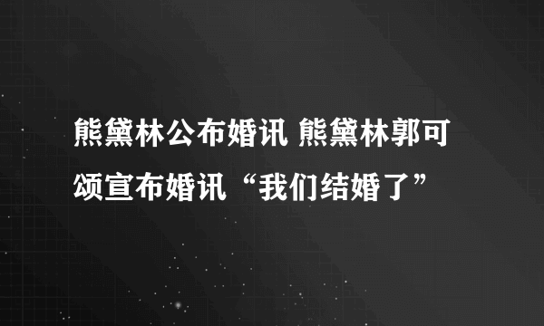 熊黛林公布婚讯 熊黛林郭可颂宣布婚讯“我们结婚了”