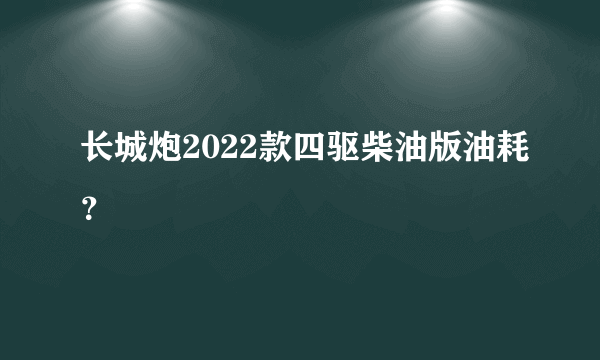 长城炮2022款四驱柴油版油耗？