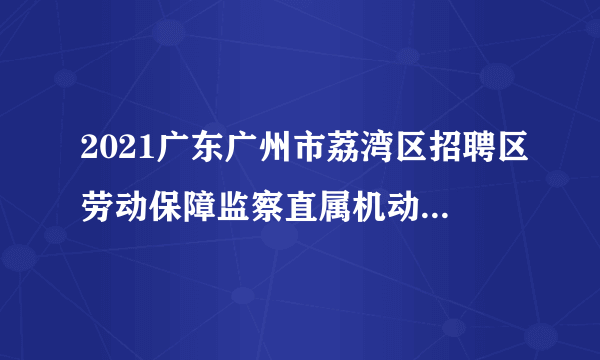 2021广东广州市荔湾区招聘区劳动保障监察直属机动中队劳监协管员2人公告