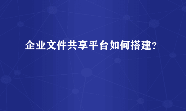 企业文件共享平台如何搭建？