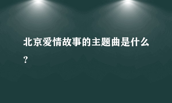 北京爱情故事的主题曲是什么？