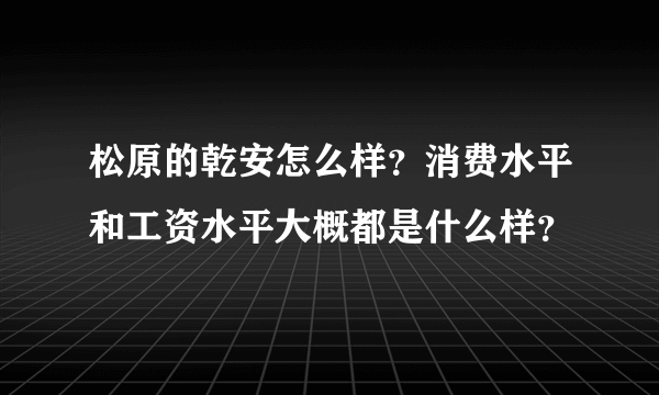 松原的乾安怎么样？消费水平和工资水平大概都是什么样？