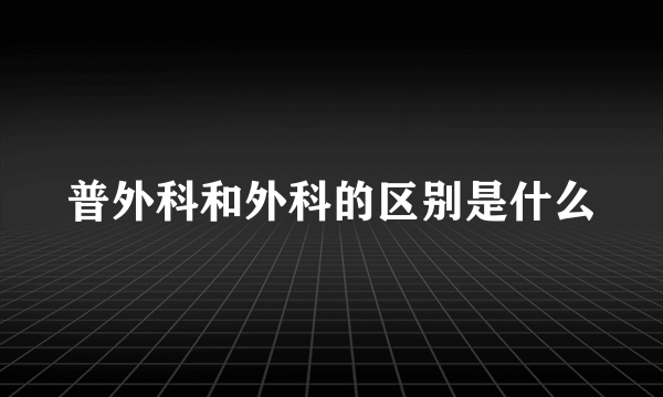 普外科和外科的区别是什么