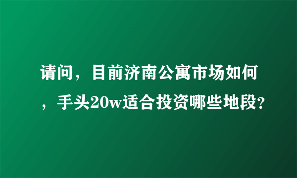 请问，目前济南公寓市场如何，手头20w适合投资哪些地段？