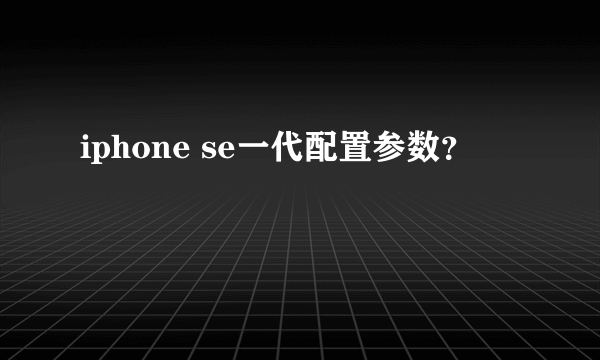 iphone se一代配置参数？