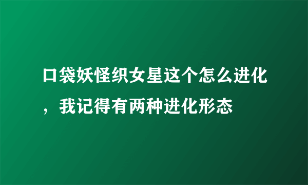 口袋妖怪织女星这个怎么进化，我记得有两种进化形态