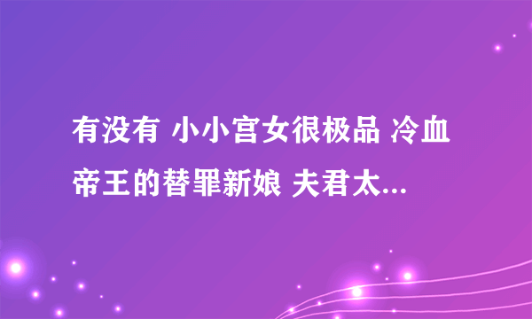 有没有 小小宫女很极品 冷血帝王的替罪新娘 夫君太多的谁的错 倾城娘子绝色夫 越多的搞笑文越好 有木有袄