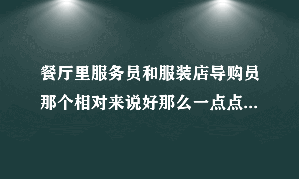 餐厅里服务员和服装店导购员那个相对来说好那么一点点？为什么？