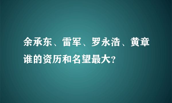 余承东、雷军、罗永浩、黄章谁的资历和名望最大？