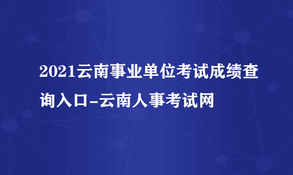 2021云南事业单位考试成绩查询入口-云南人事考试网