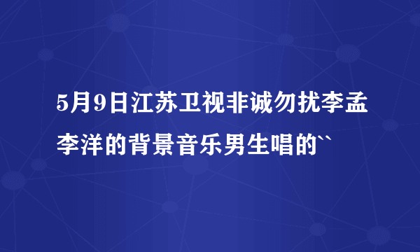 5月9日江苏卫视非诚勿扰李孟李洋的背景音乐男生唱的``