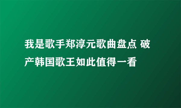 我是歌手郑淳元歌曲盘点 破产韩国歌王如此值得一看