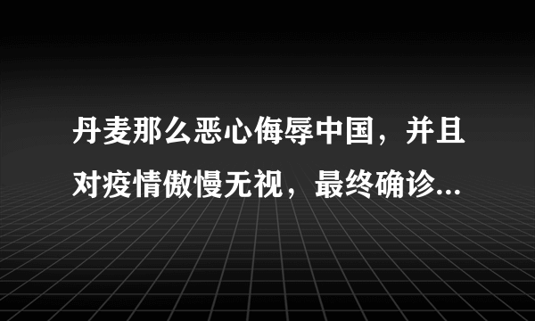 丹麦那么恶心侮辱中国，并且对疫情傲慢无视，最终确诊会过10万吗？