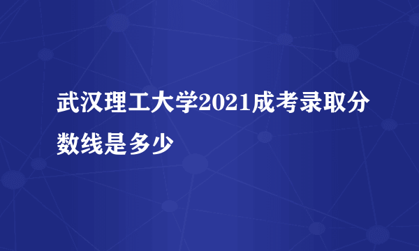 武汉理工大学2021成考录取分数线是多少