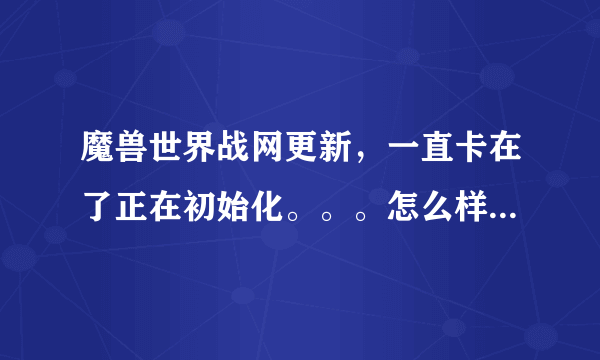 魔兽世界战网更新，一直卡在了正在初始化。。。怎么样破啊啊啊