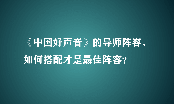 《中国好声音》的导师阵容，如何搭配才是最佳阵容？