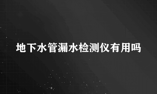 地下水管漏水检测仪有用吗