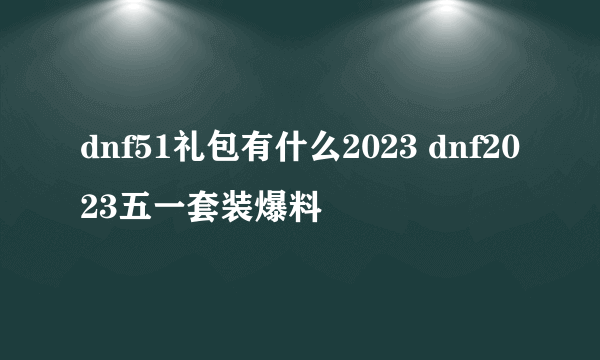 dnf51礼包有什么2023 dnf2023五一套装爆料