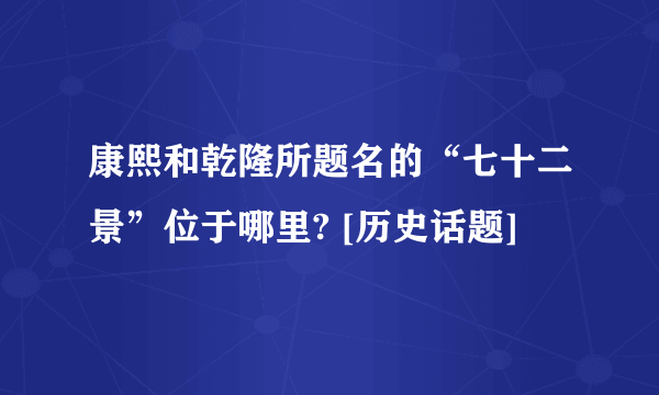 康熙和乾隆所题名的“七十二景”位于哪里? [历史话题]