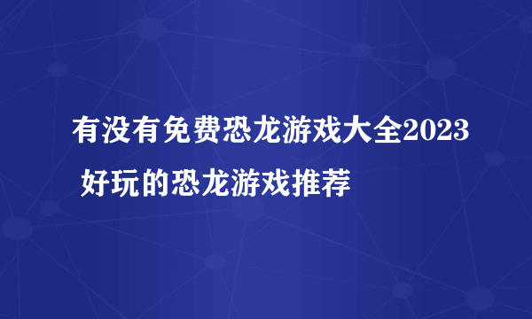 有没有免费恐龙游戏大全2023 好玩的恐龙游戏推荐