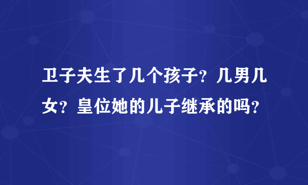 卫子夫生了几个孩子？几男几女？皇位她的儿子继承的吗？