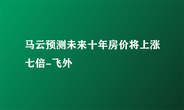 马云预测未来十年房价将上涨七倍-飞外