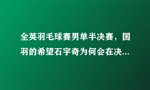 全英羽毛球赛男单半决赛，国羽的希望石宇奇为何会在决胜局崩盘无缘决赛？