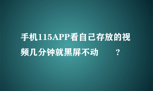 手机115APP看自己存放的视频几分钟就黑屏不动問題?