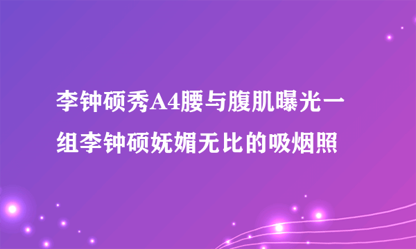 李钟硕秀A4腰与腹肌曝光一组李钟硕妩媚无比的吸烟照