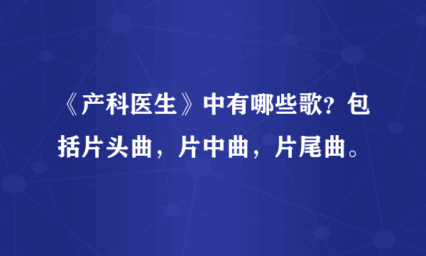 《产科医生》中有哪些歌？包括片头曲，片中曲，片尾曲。